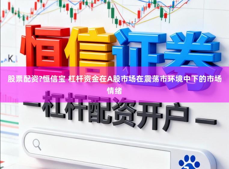 股票配资?恒信宝 杠杆资金在A股市场在震荡市环境中下的市场情绪