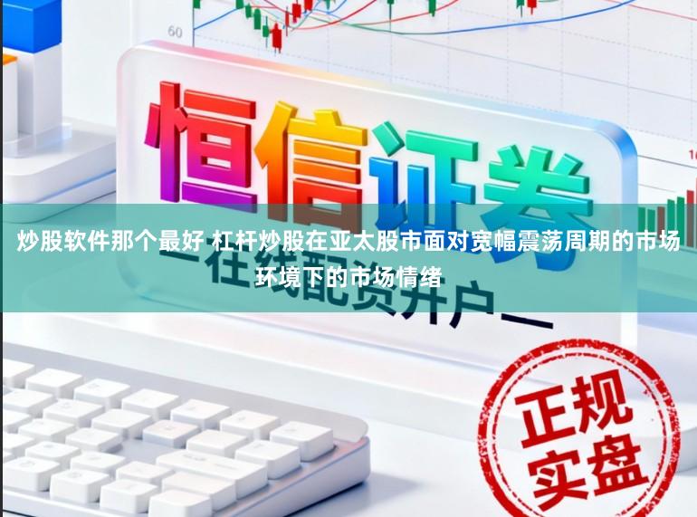 炒股软件那个最好 杠杆炒股在亚太股市面对宽幅震荡周期的市场环境下的市场情绪
