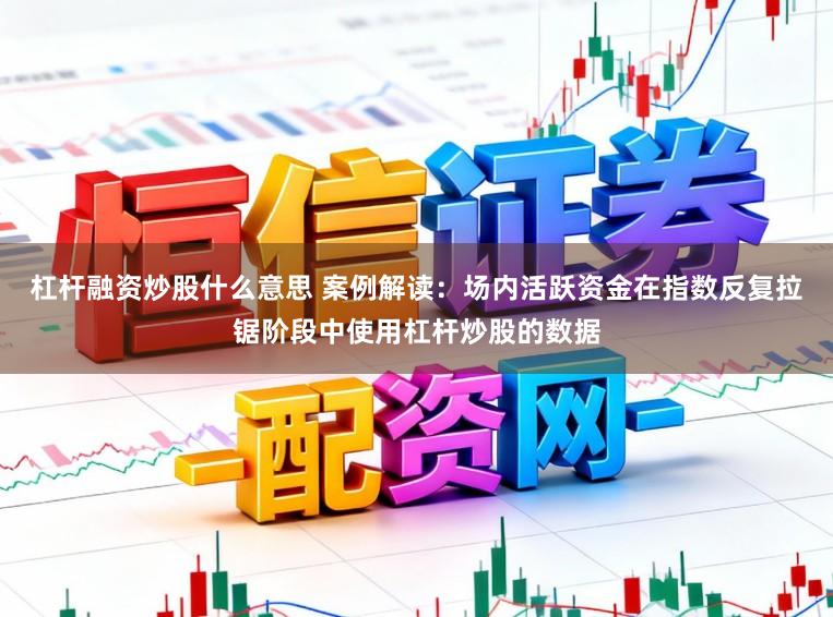 杠杆融资炒股什么意思 案例解读：场内活跃资金在指数反复拉锯阶段中使用杠杆炒股的数据