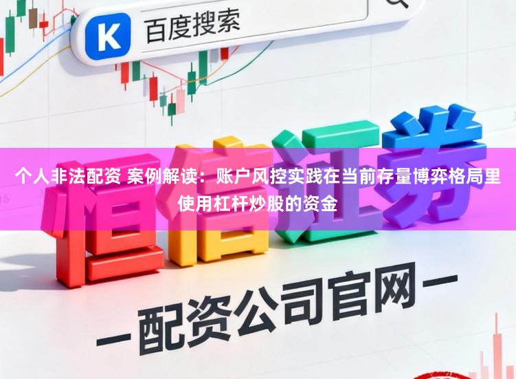 个人非法配资 案例解读：账户风控实践在当前存量博弈格局里使用杠杆炒股的资金