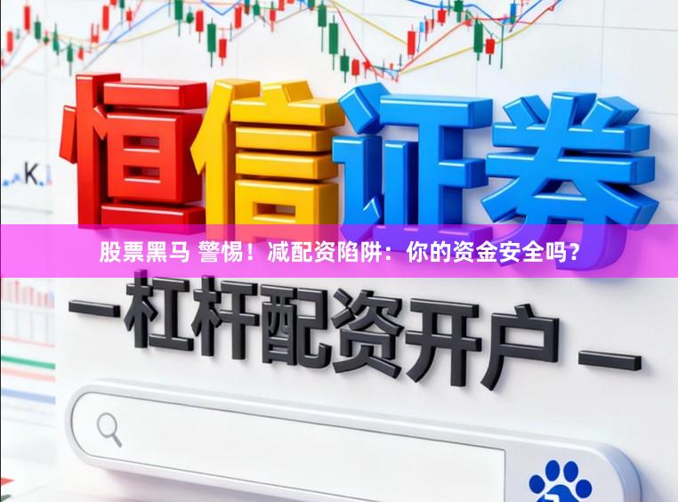 股票黑马 警惕！减配资陷阱：你的资金安全吗？