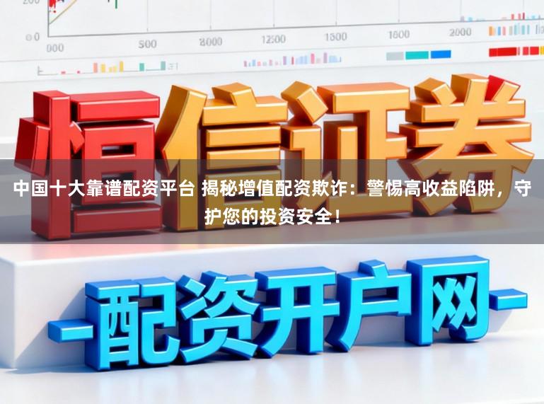 中国十大靠谱配资平台 揭秘增值配资欺诈：警惕高收益陷阱，守护您的投资安全！