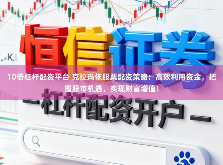 10倍杠杆配资平台 克拉玛依股票配资策略：高效利用资金，把握股市机遇，实现财富增值！