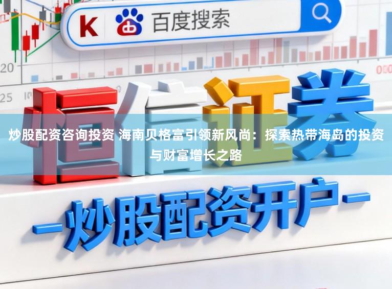 炒股配资咨询投资 海南贝格富引领新风尚：探索热带海岛的投资与财富增长之路