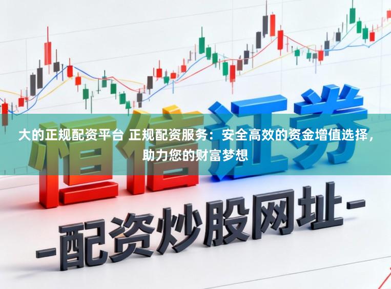 大的正规配资平台 正规配资服务：安全高效的资金增值选择，助力您的财富梦想