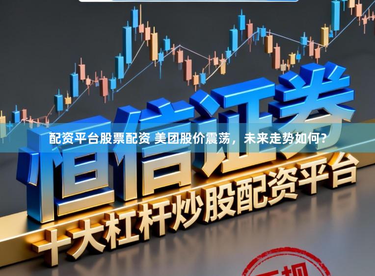 配资平台股票配资 美团股价震荡，未来走势如何？