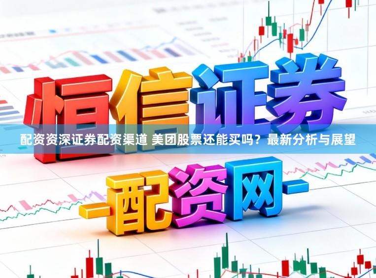 配资资深证券配资渠道 美团股票还能买吗？最新分析与展望