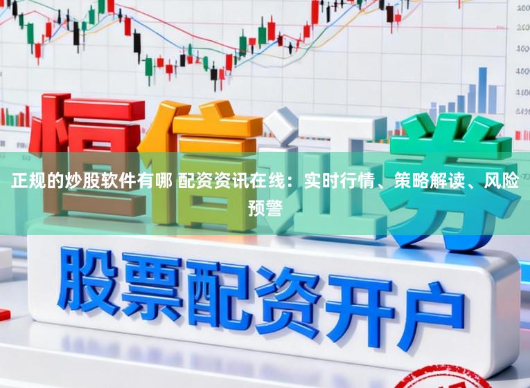 正规的炒股软件有哪 配资资讯在线：实时行情、策略解读、风险预警