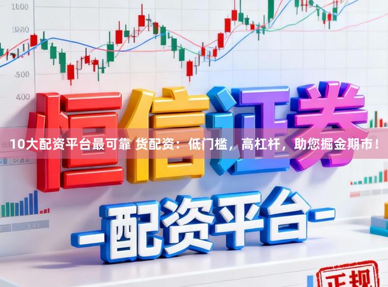 10大配资平台最可靠 货配资：低门槛，高杠杆，助您掘金期市！