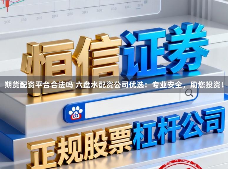 期货配资平台合法吗 六盘水配资公司优选：专业安全，助您投资！
