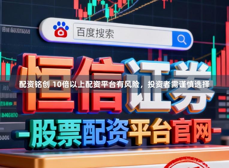 配资铭创 10倍以上配资平台有风险，投资者需谨慎选择