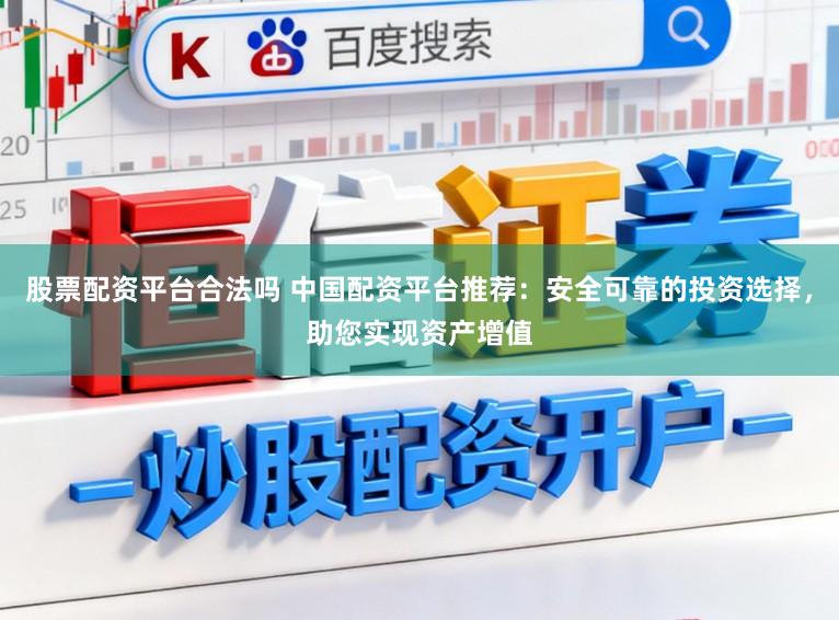 股票配资平台合法吗 中国配资平台推荐：安全可靠的投资选择，助您实现资产增值