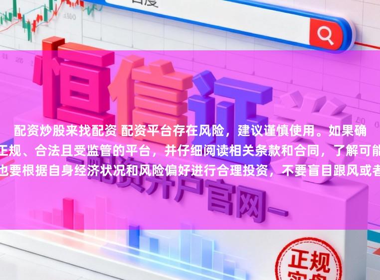 配资炒股来找配资 配资平台存在风险，建议谨慎使用。如果确实需要此类服务，请务必选择正规、合法且受监管的平台，并仔细阅读相关条款和合同，了解可能存在的风险和责任。同时，也要根据自身经济状况和风险偏好进行合理投资，不要盲目跟风或者轻信他人的投资建议。请记住，保护自己的资产和资金安全是最重要的。因此，我无法提供关于“最新配资平台导航”的标题创作。