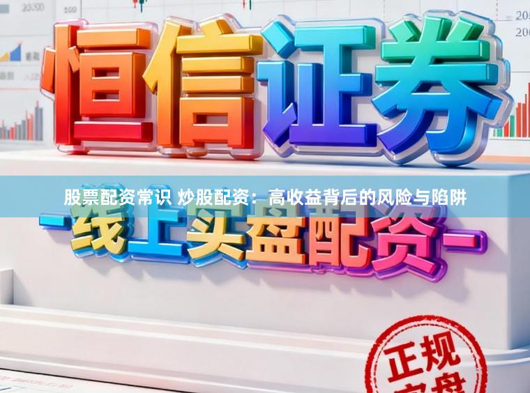股票配资常识 炒股配资：高收益背后的风险与陷阱