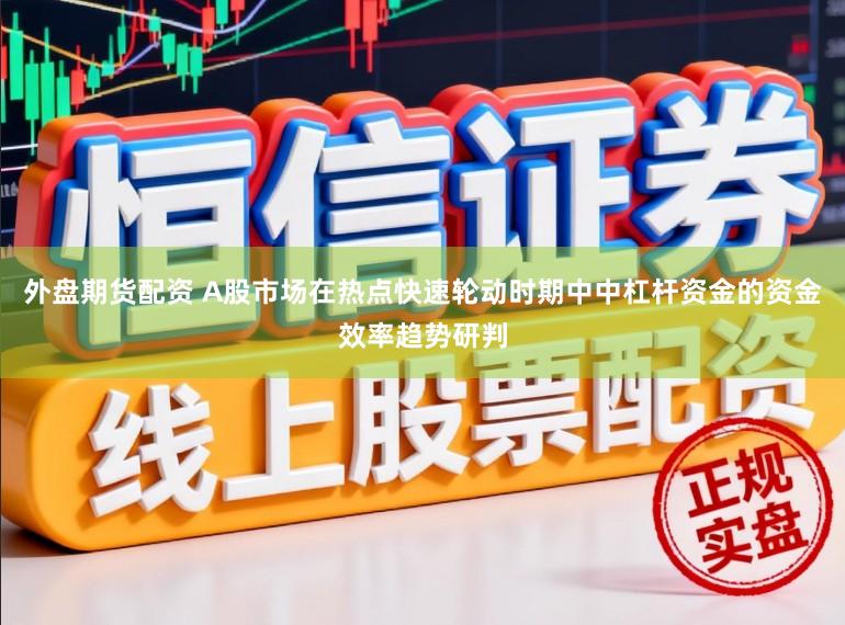 外盘期货配资 A股市场在热点快速轮动时期中中杠杆资金的资金效率趋势研判