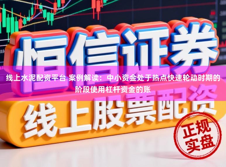 线上水泥配资平台 案例解读：中小资金处于热点快速轮动时期的阶段使用杠杆资金的账