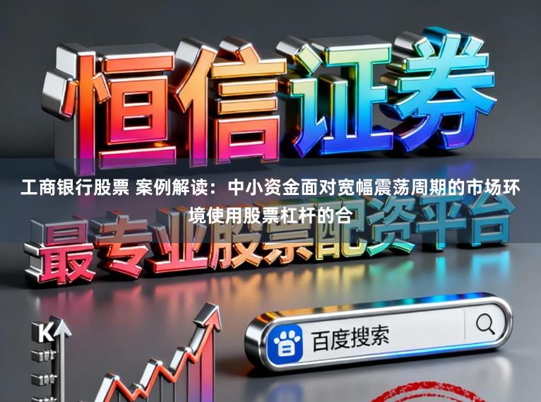 工商银行股票 案例解读：中小资金面对宽幅震荡周期的市场环境使用股票杠杆的合