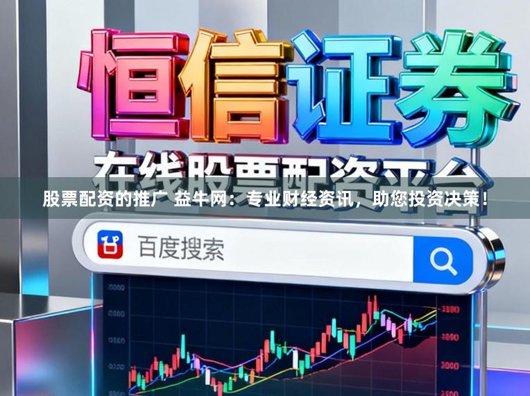股票配资的推广 益牛网：专业财经资讯，助您投资决策！