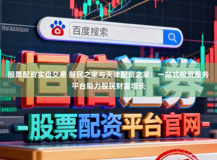 股票配资实盘交易 股民之家与天津配资之家：一站式投资服务平台助力股民财富增长