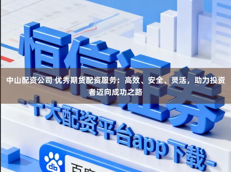 中山配资公司 优秀期货配资服务：高效、安全、灵活，助力投资者迈向成功之路