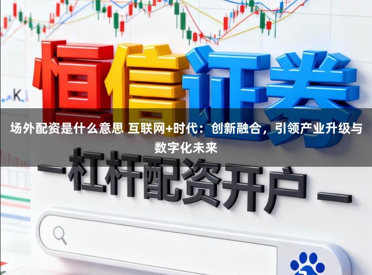 场外配资是什么意思 互联网+时代：创新融合，引领产业升级与数字化未来