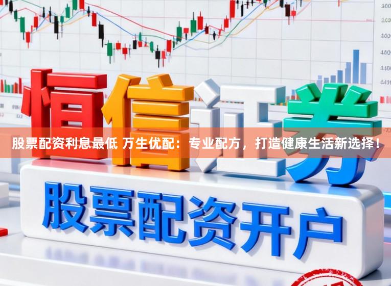 股票配资利息最低 万生优配：专业配方，打造健康生活新选择！