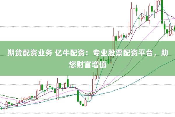 期货配资业务 亿牛配资：专业股票配资平台，助您财富增值