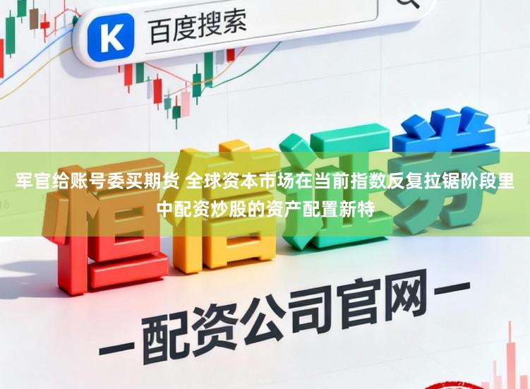 军官给账号委买期货 全球资本市场在当前指数反复拉锯阶段里中配资炒股的资产配置新特