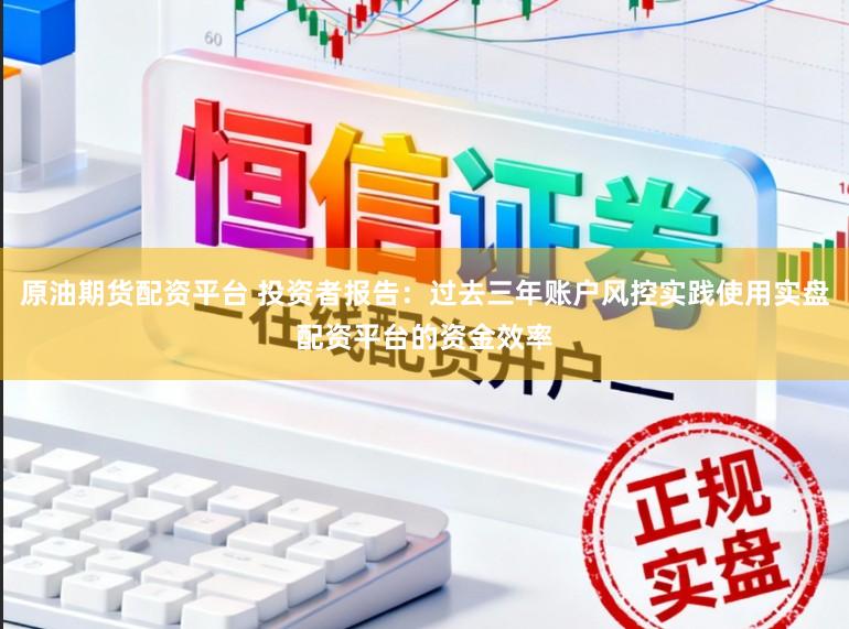 原油期货配资平台 投资者报告：过去三年账户风控实践使用实盘配资平台的资金效率