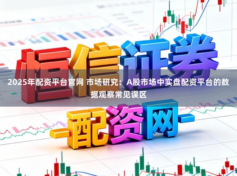 2025年配资平台官网 市场研究：A股市场中实盘配资平台的数据观察常见误区