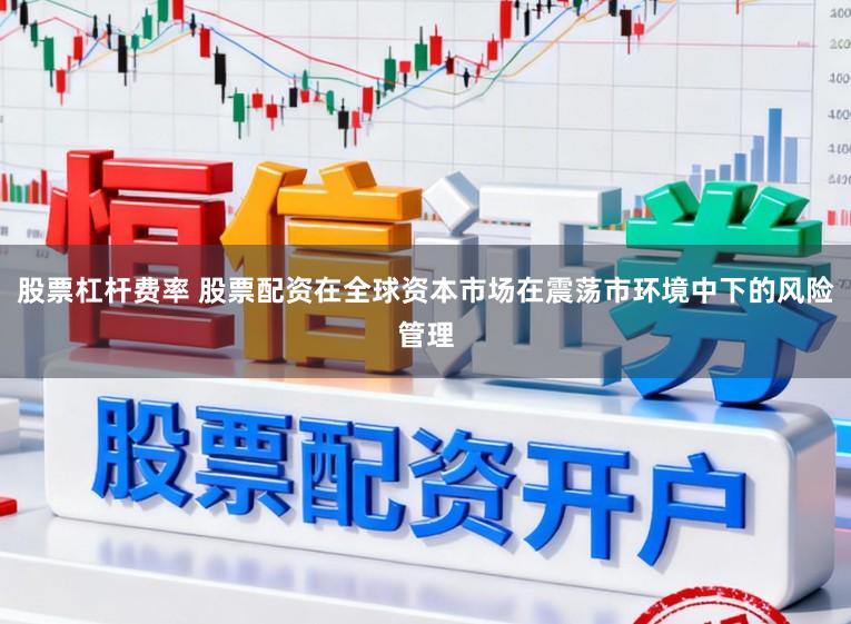 股票杠杆费率 股票配资在全球资本市场在震荡市环境中下的风险管理