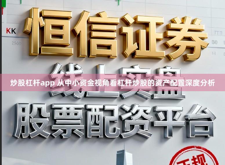 炒股杠杆app 从中小资金视角看杠杆炒股的资产配置深度分析