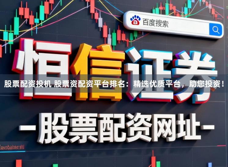 股票配资投机 股票资配资平台排名：精选优质平台，助您投资！