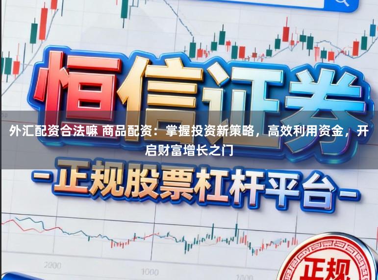 外汇配资合法嘛 商品配资：掌握投资新策略，高效利用资金，开启财富增长之门