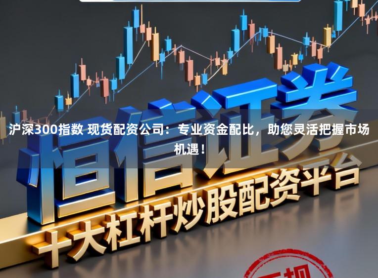 沪深300指数 现货配资公司：专业资金配比，助您灵活把握市场机遇！