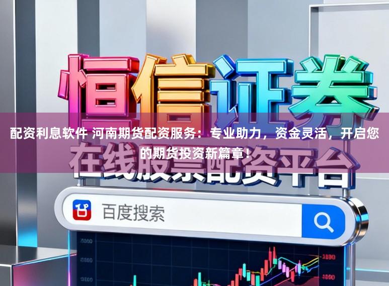 配资利息软件 河南期货配资服务：专业助力，资金灵活，开启您的期货投资新篇章！