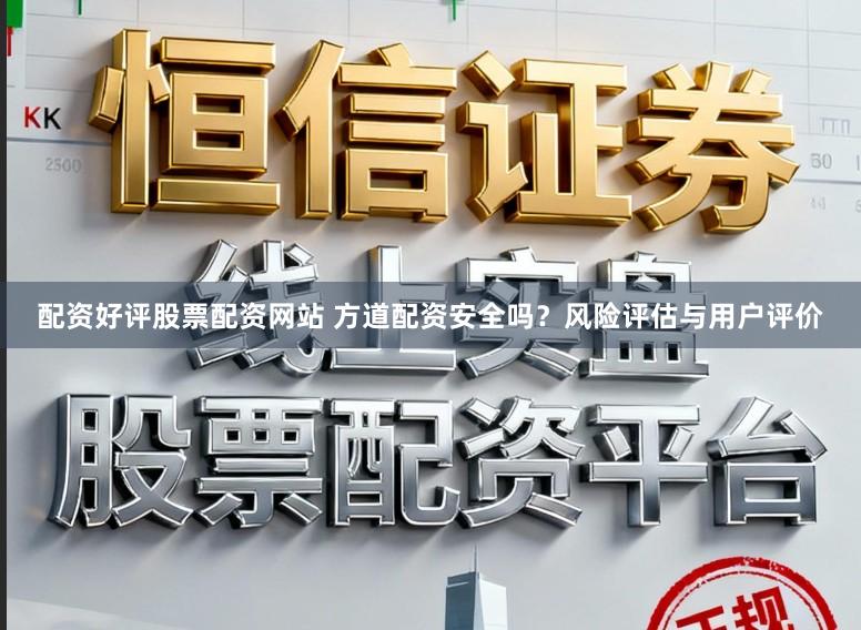 配资好评股票配资网站 方道配资安全吗？风险评估与用户评价