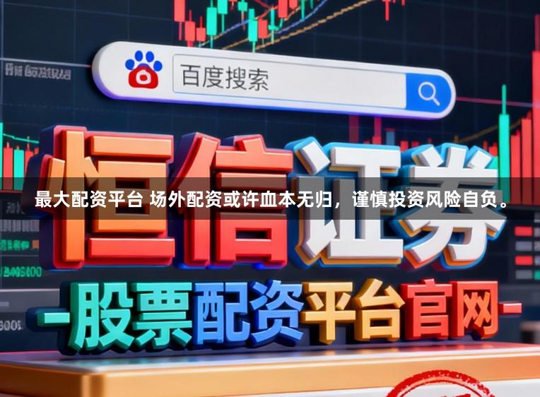 最大配资平台 场外配资或许血本无归，谨慎投资风险自负。