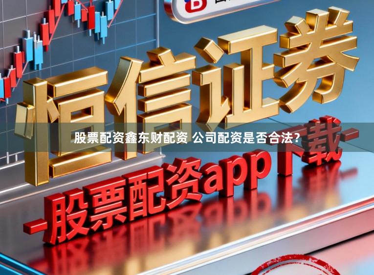 股票配资鑫东财配资 公司配资是否合法？