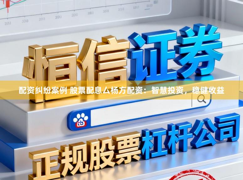 配资纠纷案例 股票配息厶杨方配资：智慧投资，稳健收益