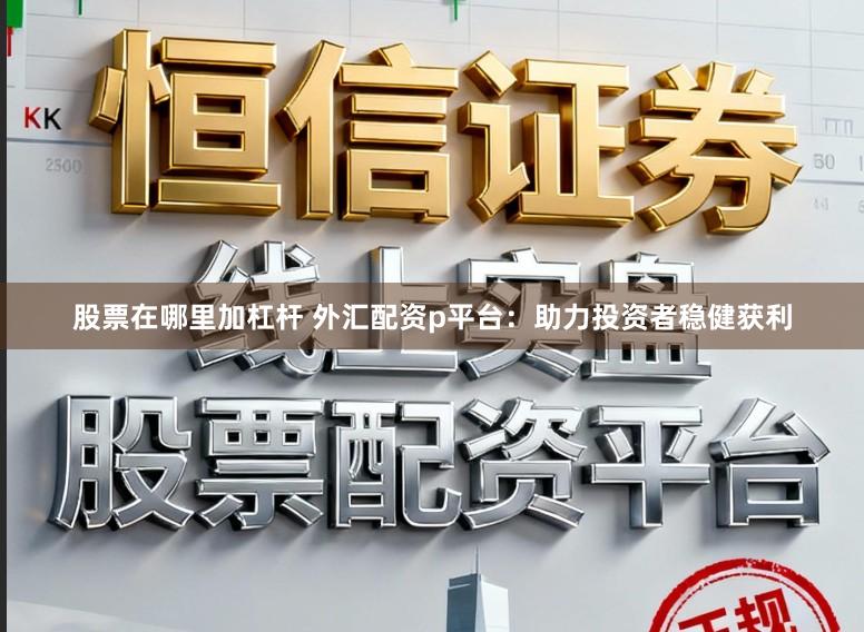 股票在哪里加杠杆 外汇配资p平台：助力投资者稳健获利