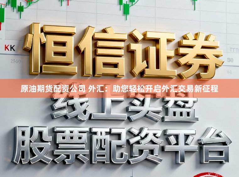 原油期货配资公司 外汇：助您轻松开启外汇交易新征程
