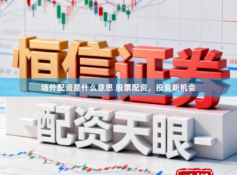 场外配资是什么意思 股票配资，投资新机会