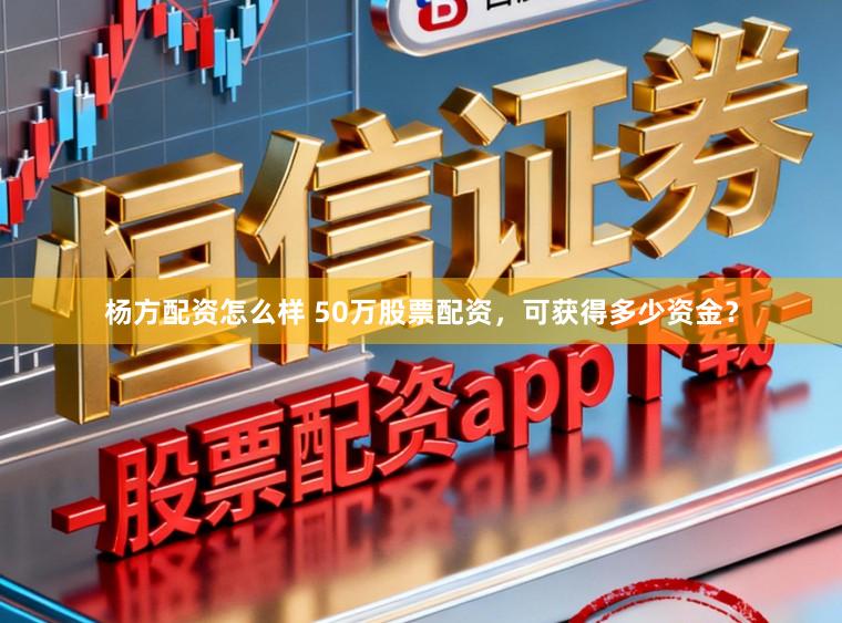 杨方配资怎么样 50万股票配资，可获得多少资金？