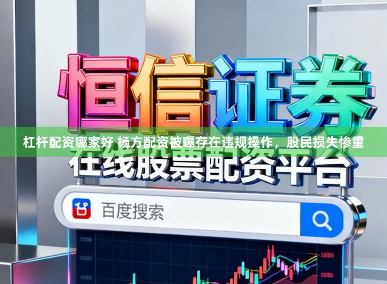 杠杆配资哪家好 杨方配资被曝存在违规操作，股民损失惨重