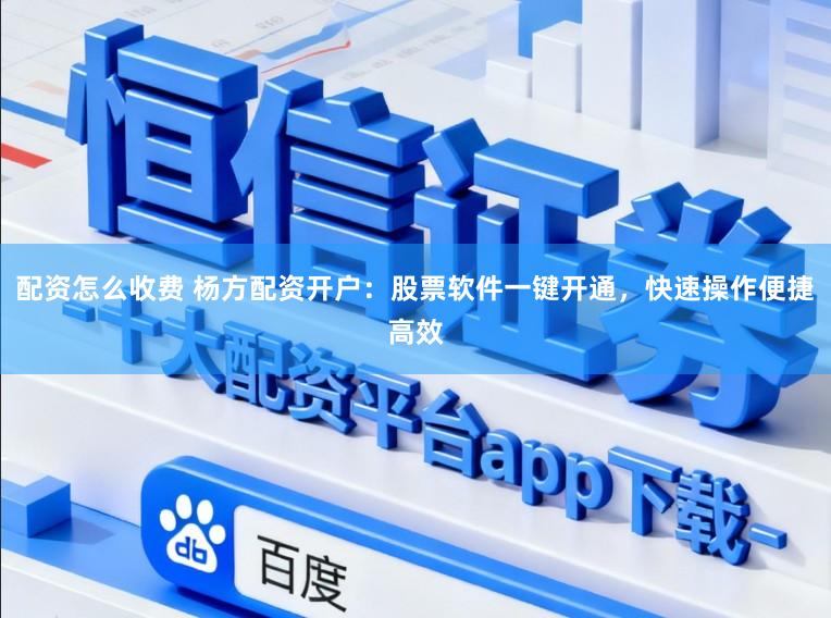 配资怎么收费 杨方配资开户：股票软件一键开通，快速操作便捷高效
