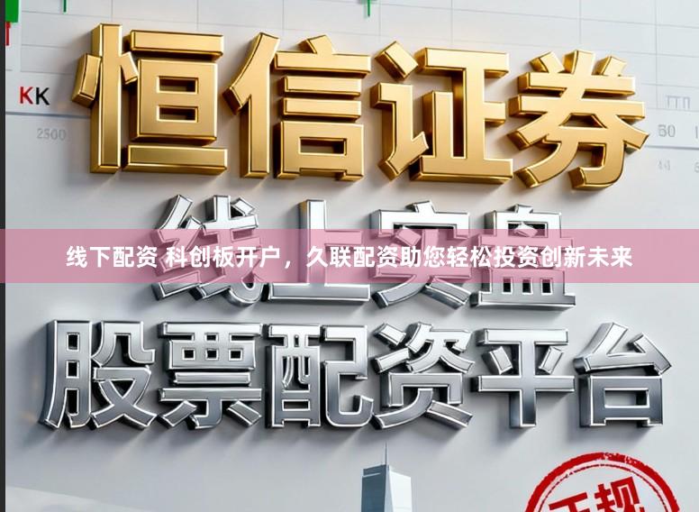 线下配资 科创板开户，久联配资助您轻松投资创新未来