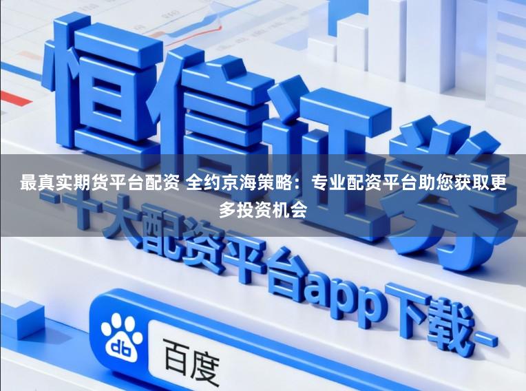 最真实期货平台配资 全约京海策略：专业配资平台助您获取更多投资机会