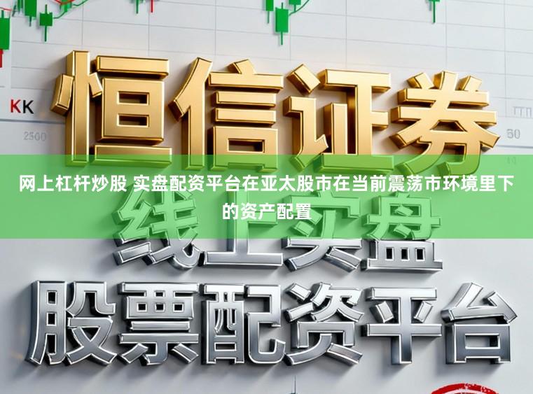 网上杠杆炒股 实盘配资平台在亚太股市在当前震荡市环境里下的资产配置