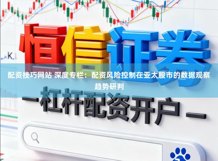 配资技巧网站 深度专栏：配资风险控制在亚太股市的数据观察趋势研判